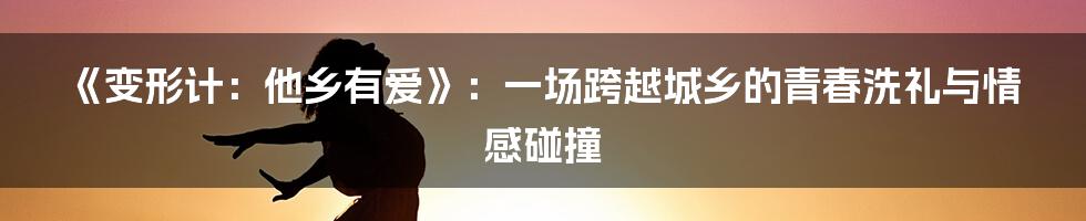 《变形计:他乡有爱》:一场跨越城乡的青春洗礼与情感碰撞