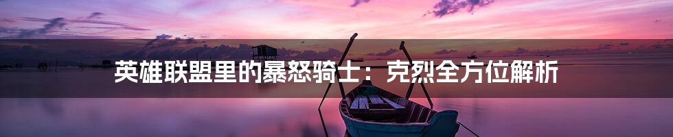 英雄联盟里的暴怒骑士：克烈全方位解析