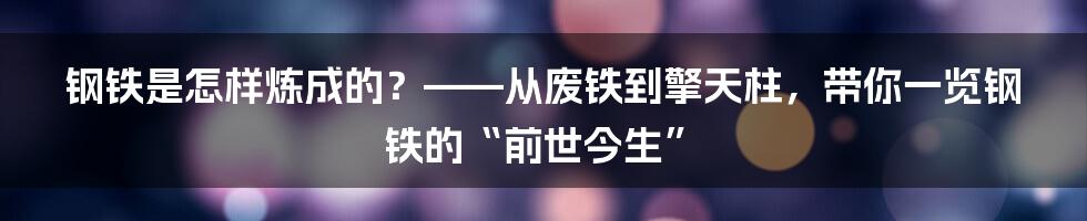 钢铁是怎样炼成的?——从废铁到擎天柱,带你一览钢铁的“前世今生”