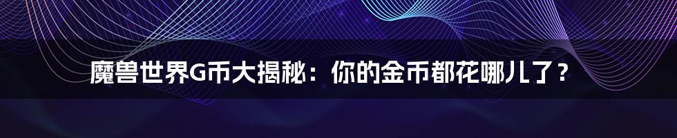 魔兽世界G币大揭秘:你的金币都花哪儿了?