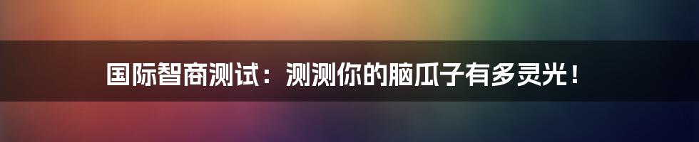国际智商测试:测测你的脑瓜子有多灵光!