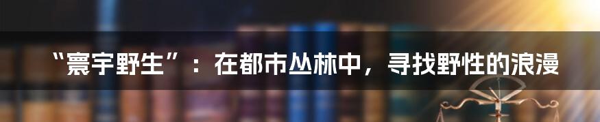 “寰宇野生”：在都市丛林中，寻找野性的浪漫