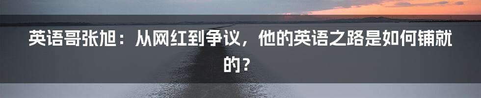 英语哥张旭:从网红到争议,他的英语之路是如何铺就的?