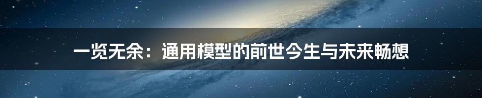 一览无余:通用模型的前世今生与未来畅想