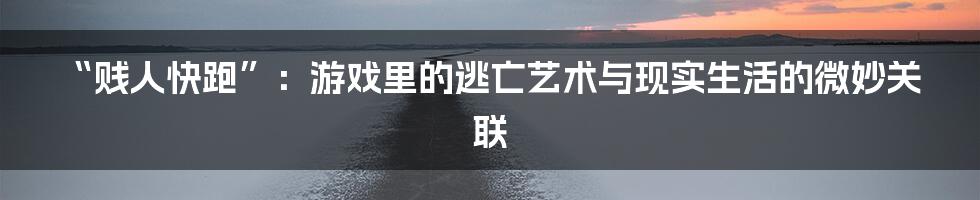 “贱人快跑”:游戏里的逃亡艺术与现实生活的微妙关联