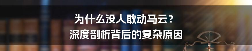 为什么没人敢动马云? 深度剖析背后的复杂原因