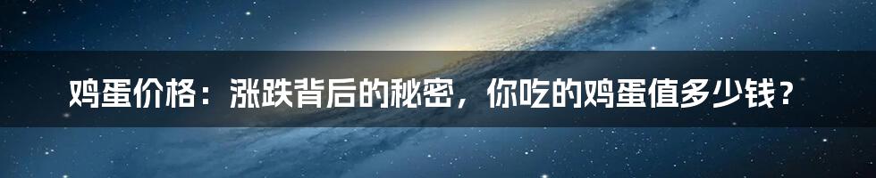 鸡蛋价格:涨跌背后的秘密,你吃的鸡蛋值多少钱?