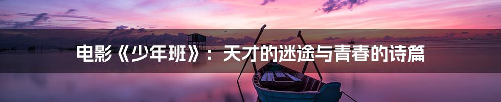 电影《少年班》：天才的迷途与青春的诗篇