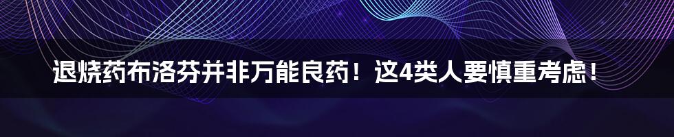退烧药布洛芬并非万能良药!这4类人要慎重考虑!