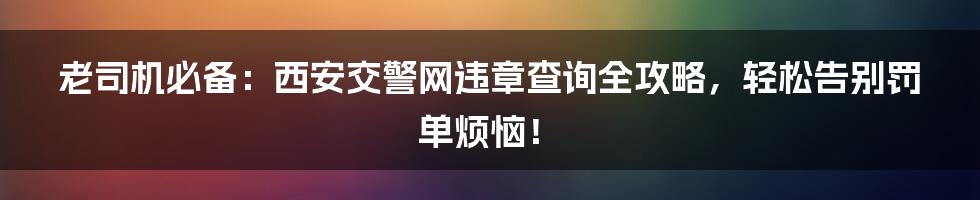 老司机必备:西安交警网违章查询全攻略,轻松告别罚单烦恼!