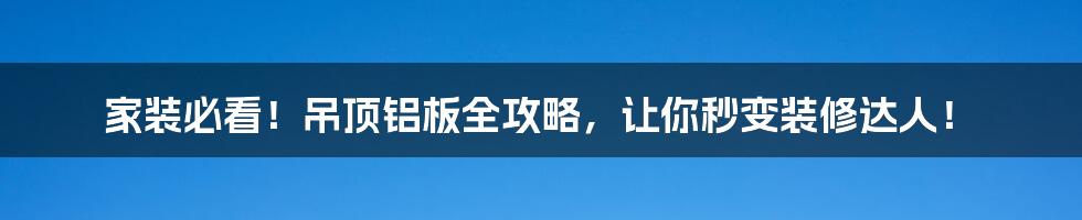 家装必看!吊顶铝板全攻略,让你秒变装修达人!
