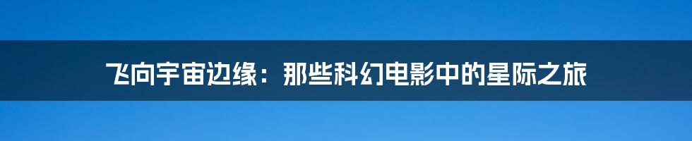 飞向宇宙边缘:那些科幻电影中的星际之旅