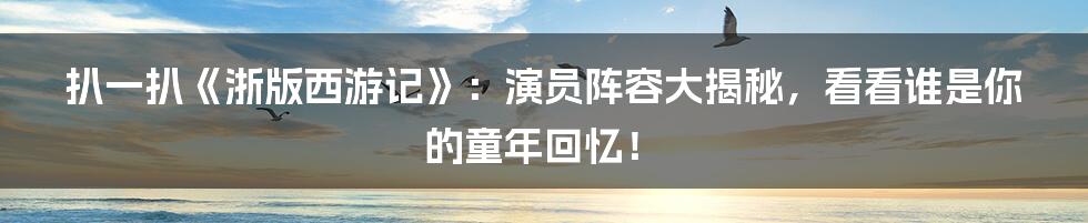 扒一扒《浙版西游记》:演员阵容大揭秘,看看谁是你的童年回忆!