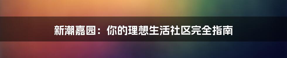 新潮嘉园：你的理想生活社区完全指南
