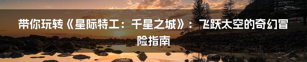 带你玩转《星际特工:千星之城》:飞跃太空的奇幻冒险指南