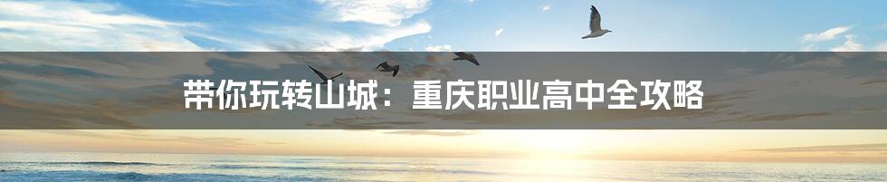 带你玩转山城:重庆职业高中全攻略
