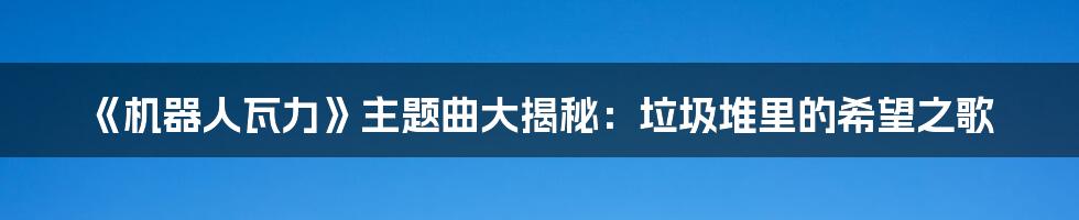 《机器人瓦力》主题曲大揭秘:垃圾堆里的希望之歌