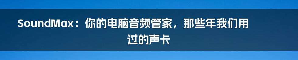 SoundMax：你的电脑音频管家，那些年我们用过的声卡