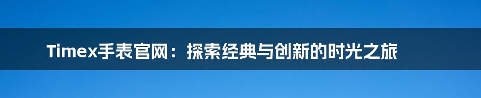 Timex手表官网:探索经典与创新的时光之旅