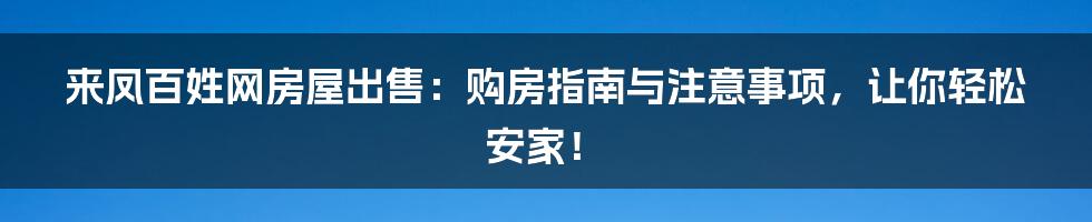 来凤百姓网房屋出售:购房指南与注意事项,让你轻松安家!