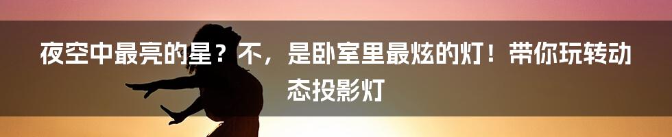 夜空中最亮的星？不，是卧室里最炫的灯！带你玩转动态投影灯