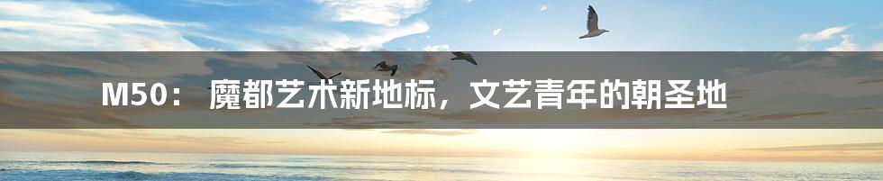 M50: 魔都艺术新地标,文艺青年的朝圣地