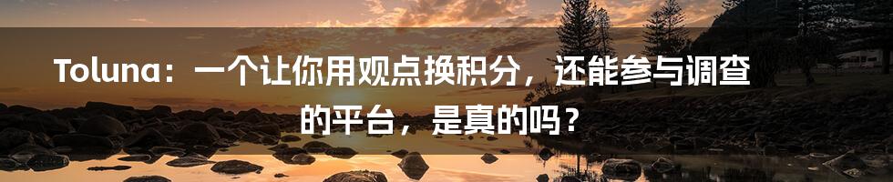 Toluna:一个让你用观点换积分,还能参与调查的平台,是真的吗?