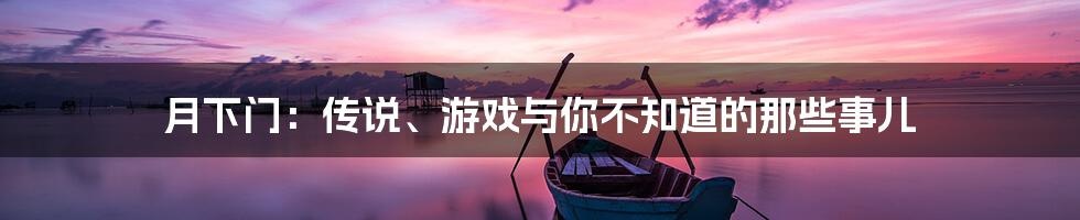 月下门:传说、游戏与你不知道的那些事儿