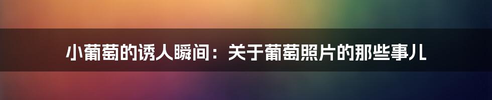 小葡萄的诱人瞬间：关于葡萄照片的那些事儿