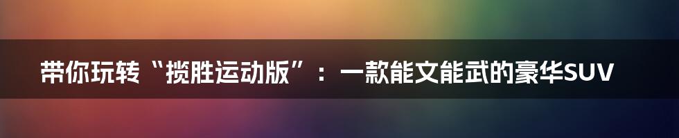 带你玩转“揽胜运动版”:一款能文能武的豪华SUV