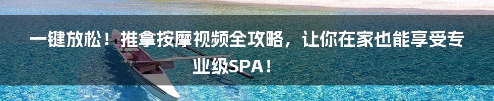 一键放松！推拿按摩视频全攻略，让你在家也能享受专业级SPA！