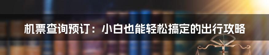 机票查询预订:小白也能轻松搞定的出行攻略