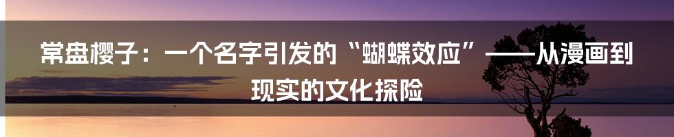 常盘樱子:一个名字引发的“蝴蝶效应”——从漫画到现实的文化探险