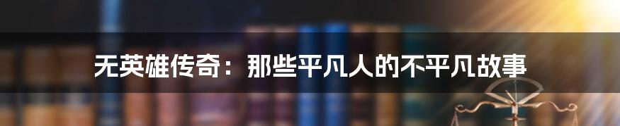 无英雄传奇:那些平凡人的不平凡故事