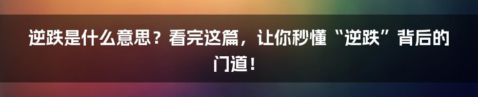 逆跌是什么意思?看完这篇,让你秒懂“逆跌”背后的门道!
