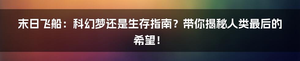 末日飞船：科幻梦还是生存指南？带你揭秘人类最后的希望！