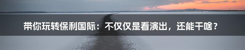 带你玩转保利国际:不仅仅是看演出,还能干啥?