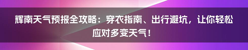 辉南天气预报全攻略：穿衣指南、出行避坑，让你轻松应对多变天气！