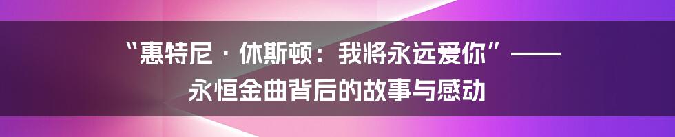 “惠特尼·休斯顿：我将永远爱你”—— 永恒金曲背后的故事与感动
