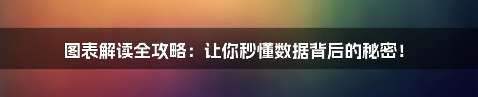 图表解读全攻略:让你秒懂数据背后的秘密!