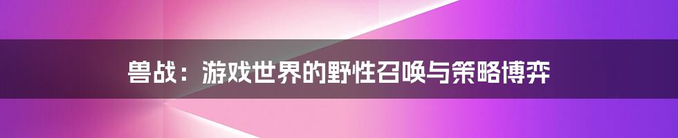 兽战:游戏世界的野性召唤与策略博弈