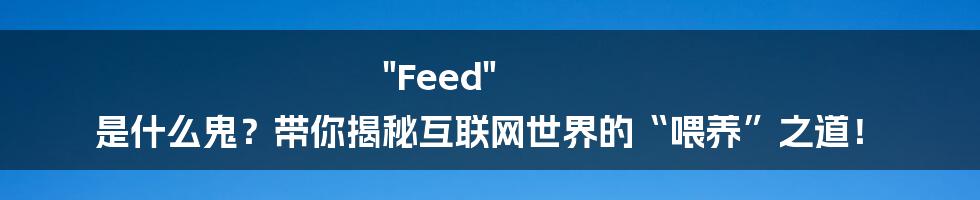 "Feed" 是什么鬼?带你揭秘互联网世界的“喂养”之道!