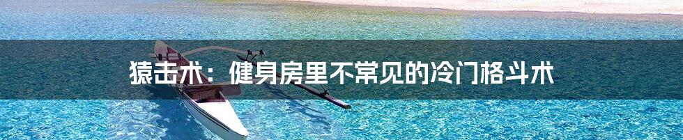 猿击术:健身房里不常见的冷门格斗术