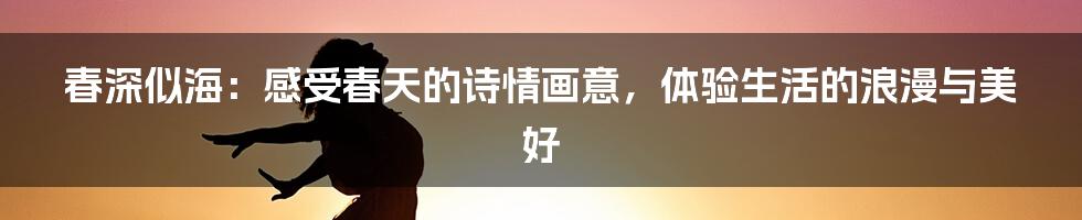 春深似海：感受春天的诗情画意，体验生活的浪漫与美好