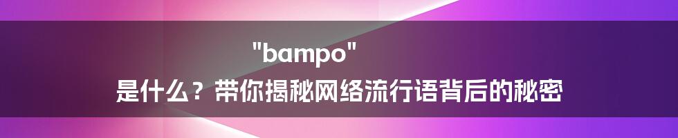 "bampo" 是什么？带你揭秘网络流行语背后的秘密