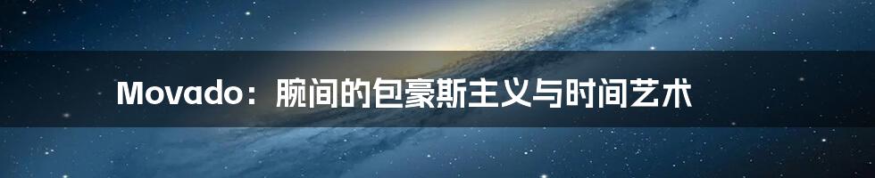 Movado:腕间的包豪斯主义与时间艺术