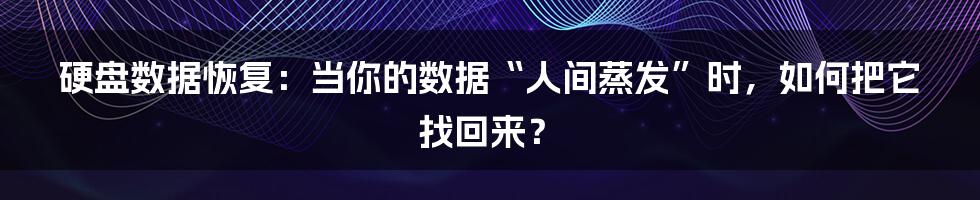 硬盘数据恢复:当你的数据“人间蒸发”时,如何把它找回来?