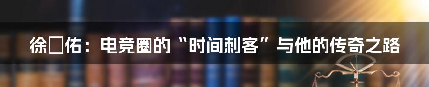徐旻佑:电竞圈的“时间刺客”与他的传奇之路