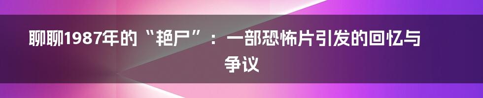 聊聊1987年的“艳尸”:一部恐怖片引发的回忆与争议