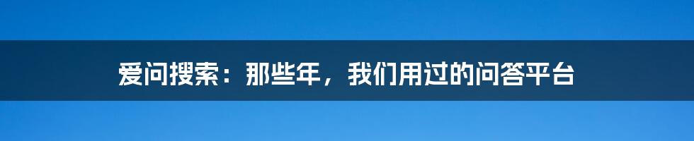 爱问搜索：那些年，我们用过的问答平台
